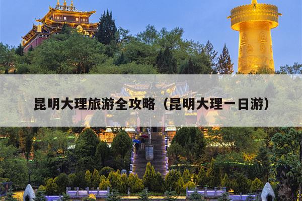 昆明大理旅游全攻略（昆明大理一日游）