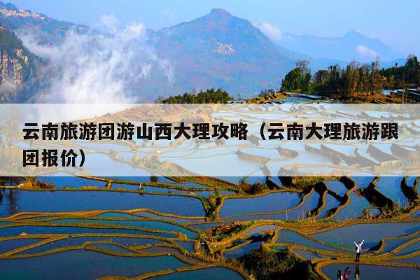 云南旅游团游山西大理攻略（云南大理旅游跟团报价）