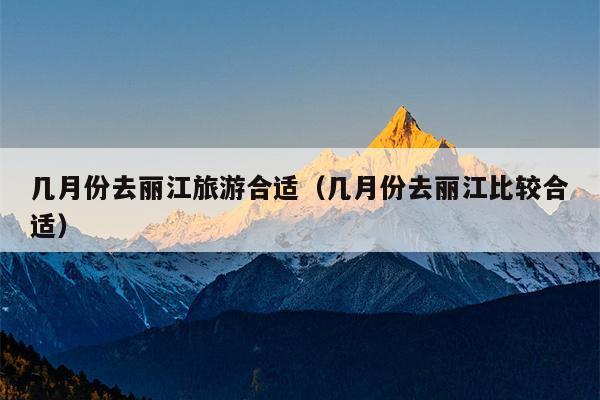 几月份去丽江旅游合适（几月份去丽江比较合适）
