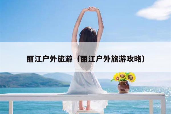 丽江户外旅游（丽江户外旅游攻略）