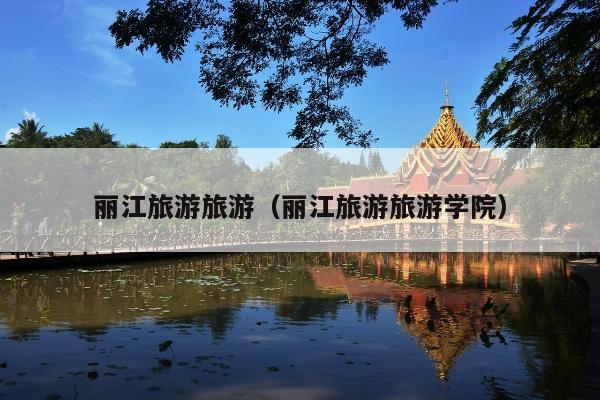 丽江旅游旅游（丽江旅游旅游学院）