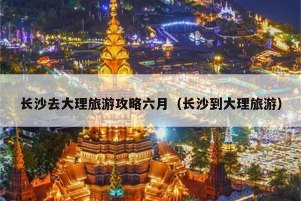 长沙去大理旅游攻略六月（长沙到大理旅游）