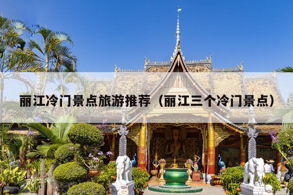 丽江冷门景点旅游推荐（丽江三个冷门景点）