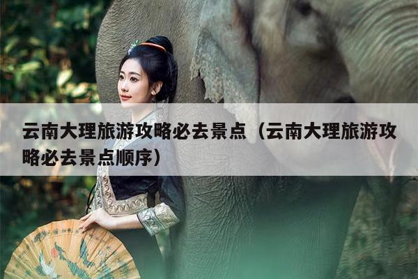 云南大理旅游攻略必去景点（云南大理旅游攻略必去景点顺序）
