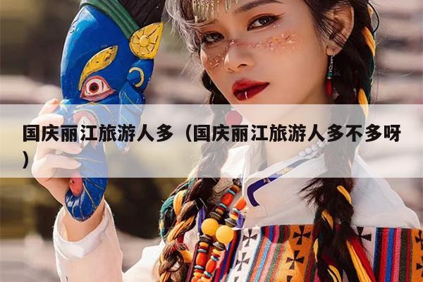 国庆丽江旅游人多（国庆丽江旅游人多不多呀）