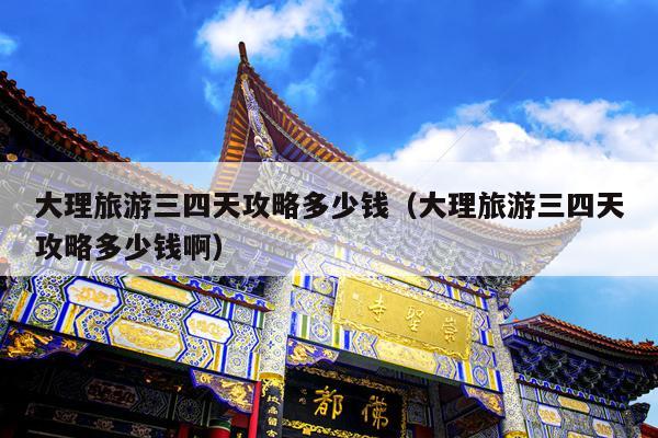 大理旅游三四天攻略多少钱（大理旅游三四天攻略多少钱啊）