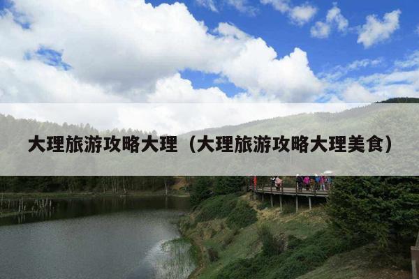 大理旅游攻略大理（大理旅游攻略大理美食）