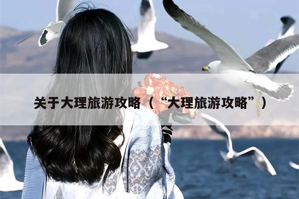 关于大理旅游攻略（“大理旅游攻略”）