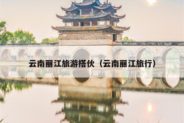 云南丽江旅游搭伙（云南丽江旅行）
