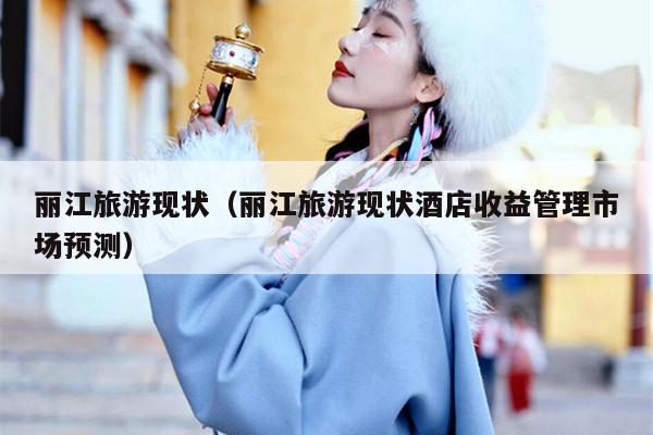 丽江旅游现状（丽江旅游现状酒店收益管理市场预测）