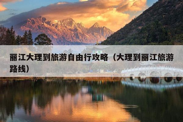 丽江大理到旅游自由行攻略（大理到丽江旅游路线）