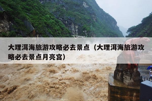 大理洱海旅游攻略必去景点（大理洱海旅游攻略必去景点月亮宫）