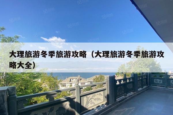 大理旅游冬季旅游攻略（大理旅游冬季旅游攻略大全）