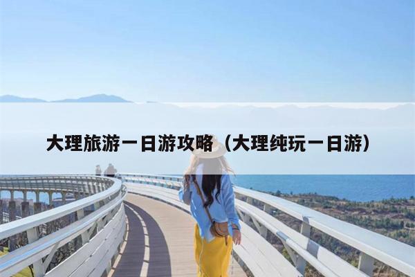 大理旅游一日游攻略（大理纯玩一日游）