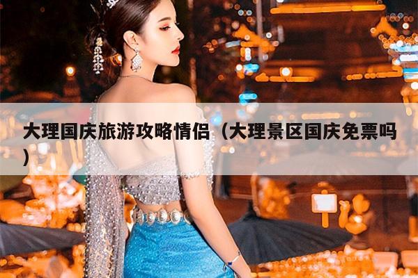 大理国庆旅游攻略情侣（大理景区国庆免票吗）