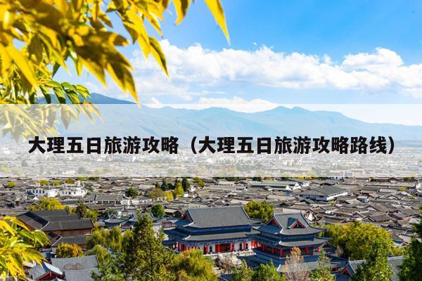 大理五日旅游攻略（大理五日旅游攻略路线）