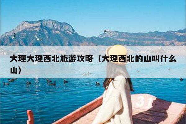 大理大理西北旅游攻略（大理西北的山叫什么山）