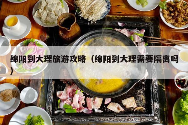 绵阳到大理旅游攻略（绵阳到大理需要隔离吗）