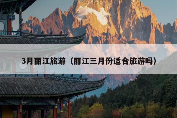 3月丽江旅游（丽江三月份适合旅游吗）
