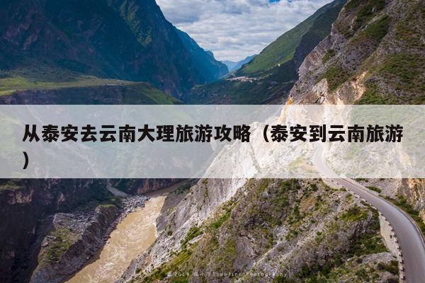 从泰安去云南大理旅游攻略（泰安到云南旅游）