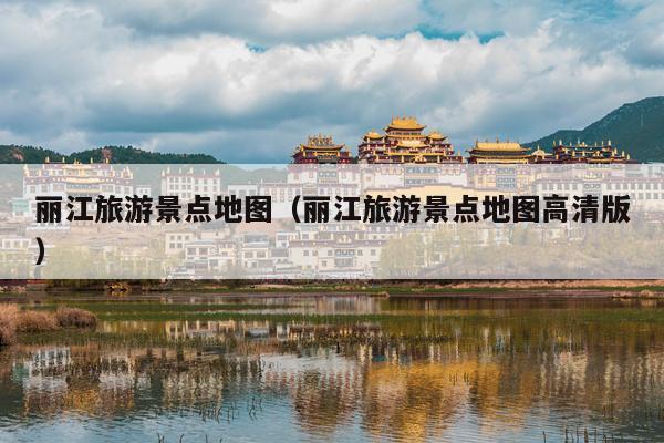 丽江旅游景点地图（丽江旅游景点地图高清版）
