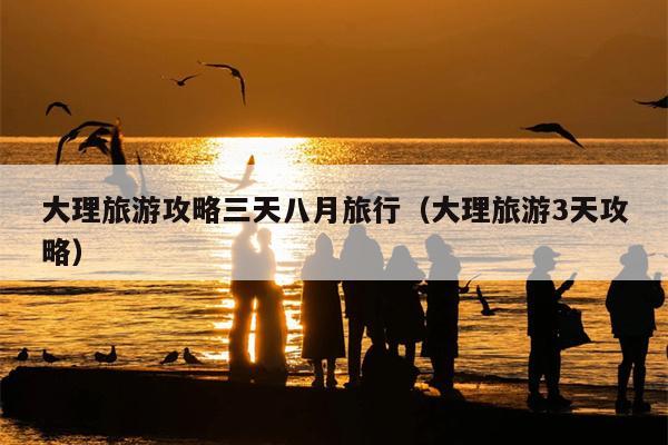 大理旅游攻略三天八月旅行（大理旅游3天攻略）
