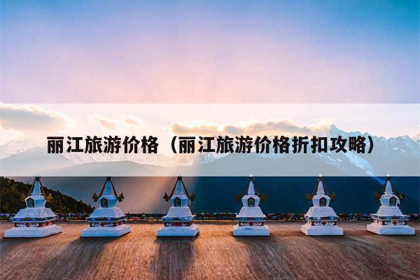 丽江旅游价格（丽江旅游价格折扣攻略）