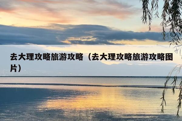 去大理攻略旅游攻略（去大理攻略旅游攻略图片）