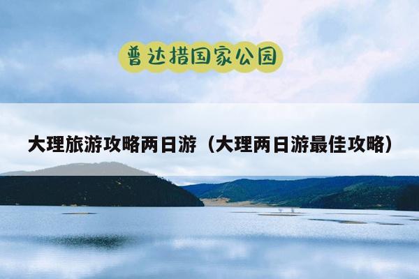 大理旅游攻略两日游（大理两日游最佳攻略）