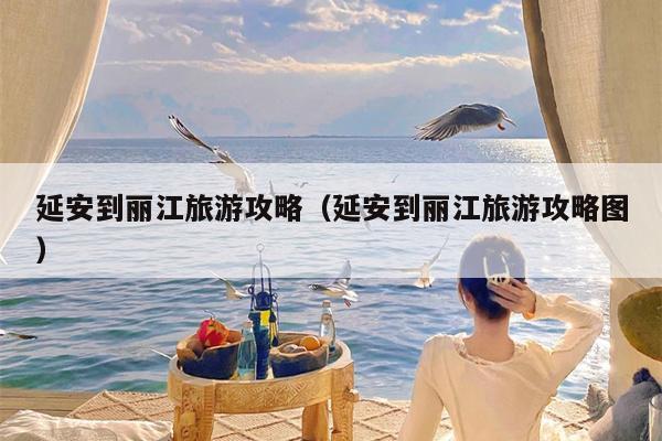 延安到丽江旅游攻略（延安到丽江旅游攻略图）