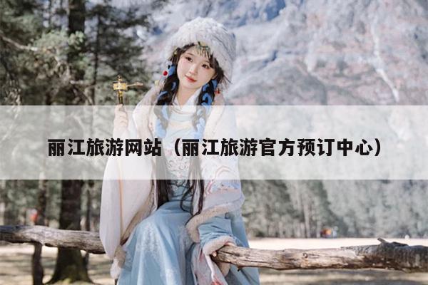 丽江旅游网站（丽江旅游官方预订中心）