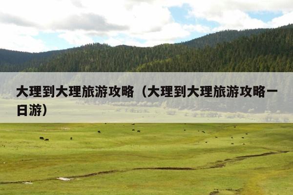 大理到大理旅游攻略（大理到大理旅游攻略一日游）