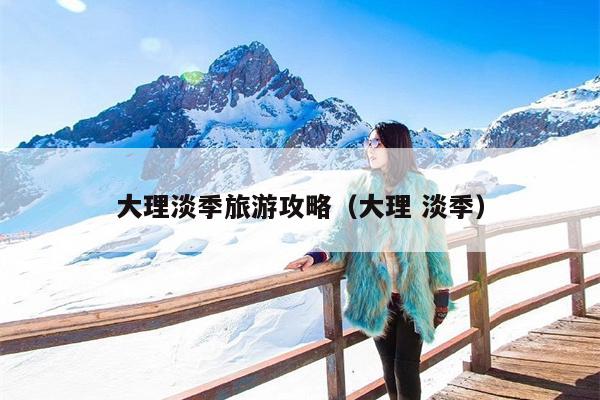 大理淡季旅游攻略（大理 淡季）