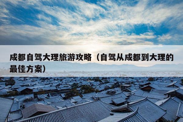 成都自驾大理旅游攻略（自驾从成都到大理的最佳方案）
