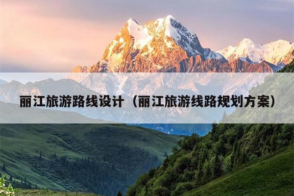 丽江旅游路线设计（丽江旅游线路规划方案）