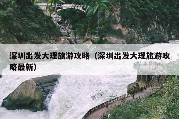 深圳出发大理旅游攻略（深圳出发大理旅游攻略最新）