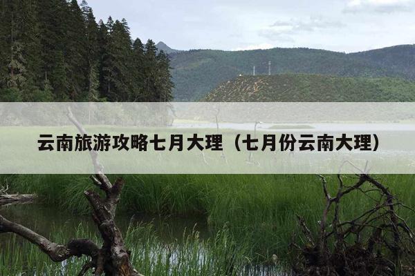 云南旅游攻略七月大理（七月份云南大理）