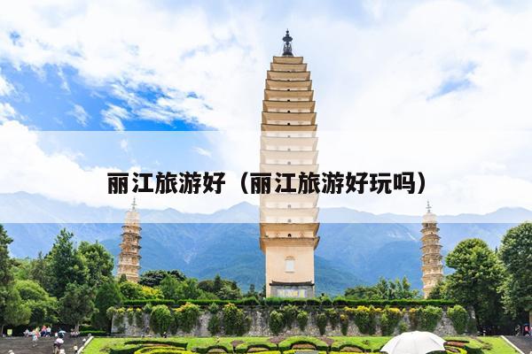 丽江旅游好（丽江旅游好玩吗）