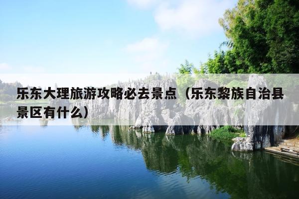 乐东大理旅游攻略必去景点（乐东黎族自治县景区有什么）