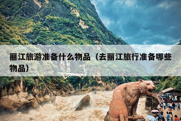 丽江旅游准备什么物品（去丽江旅行准备哪些物品）