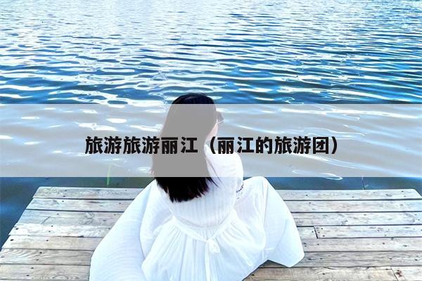 旅游旅游丽江（丽江的旅游团）