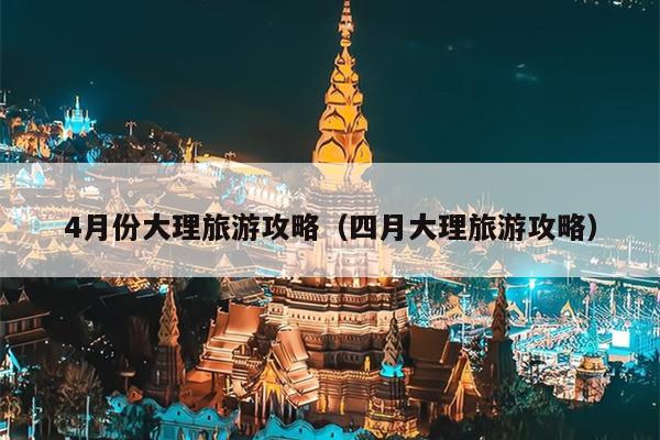 4月份大理旅游攻略（四月大理旅游攻略）