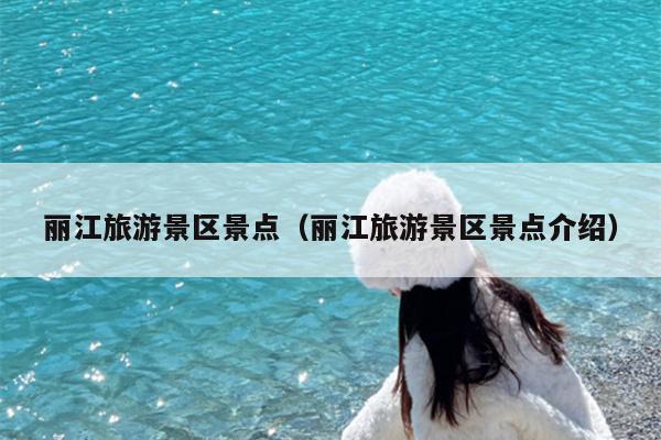 丽江旅游景区景点（丽江旅游景区景点介绍）
