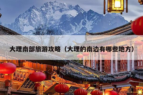 大理南部旅游攻略（大理的南边有哪些地方）