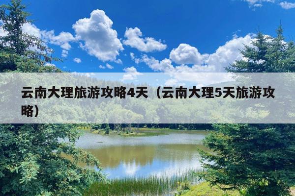 云南大理旅游攻略4天（云南大理5天旅游攻略）