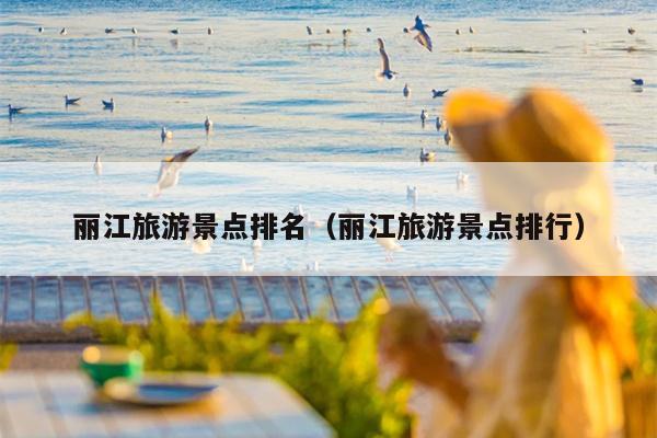 丽江旅游景点排名（丽江旅游景点排行）
