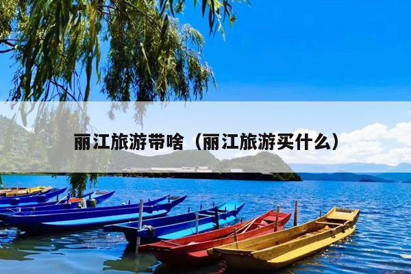 丽江旅游带啥（丽江旅游买什么）
