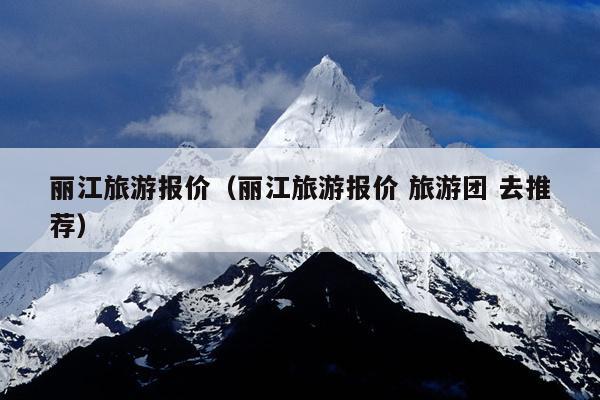 丽江旅游报价（丽江旅游报价 旅游团 去推荐）