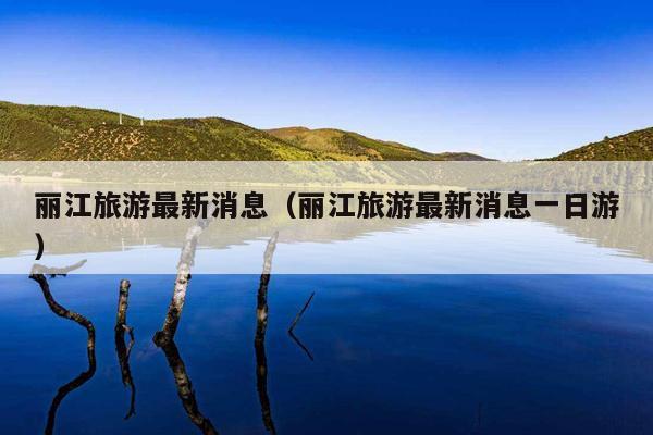 丽江旅游最新消息（丽江旅游最新消息一日游）