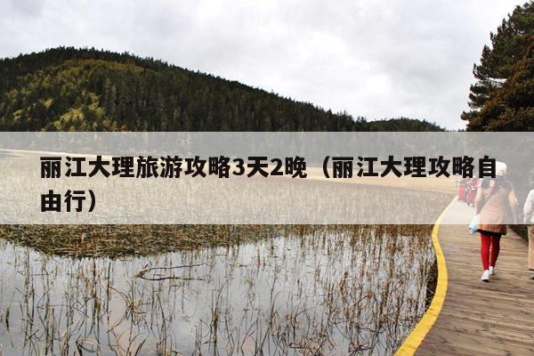 丽江大理旅游攻略3天2晚（丽江大理攻略自由行）